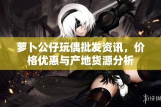 萝卜公仔玩偶批发资讯，价格优惠与产地货源分析