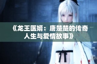 《龙王医婿：唐楚楚的传奇人生与爱情故事》