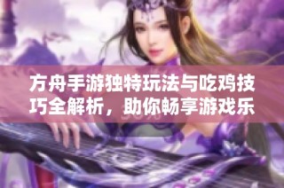 方舟手游独特玩法与吃鸡技巧全解析，助你畅享游戏乐趣