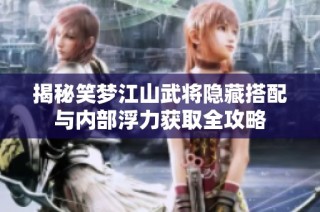 揭秘笑梦江山武将隐藏搭配与内部浮力获取全攻略