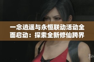一念逍遥与永恒联动活动全面启动：探索全新修仙跨界体验