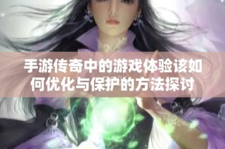 手游传奇中的游戏体验该如何优化与保护的方法探讨