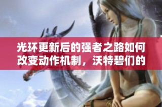 光环更新后的强者之路如何改变动作机制，沃特碧们的探讨与反思