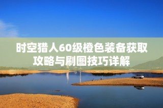 时空猎人60级橙色装备获取攻略与刷图技巧详解
