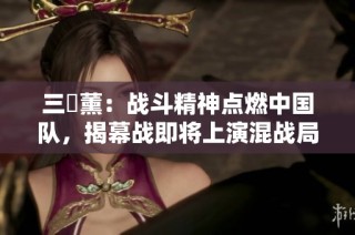 三笘薰：战斗精神点燃中国队，揭幕战即将上演混战局面