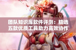 团队知识库软件评测：精选五款优质工具助力高效协作