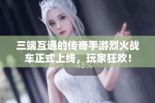三端互通的传奇手游烈火战车正式上线，玩家狂欢！