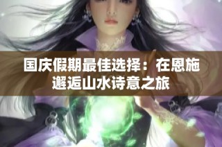 国庆假期最佳选择：在恩施邂逅山水诗意之旅