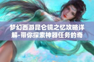 梦幻西游昆仑镜之忆攻略详解-带你探索神器任务的奇妙旅程