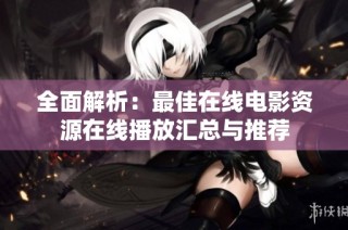 全面解析：最佳在线电影资源在线播放汇总与推荐