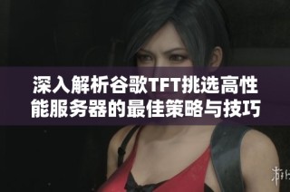 深入解析谷歌TFT挑选高性能服务器的最佳策略与技巧