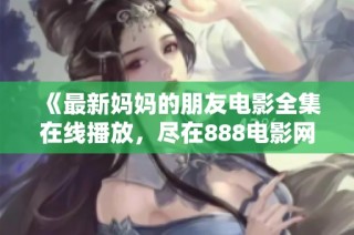 《最新妈妈的朋友电影全集在线播放，尽在888电影网》