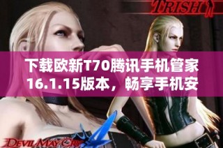 下载欧新T70腾讯手机管家16.1.15版本，畅享手机安全与管理新体验