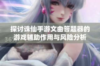 探讨诛仙手游文曲答题器的游戏辅助作用与风险分析