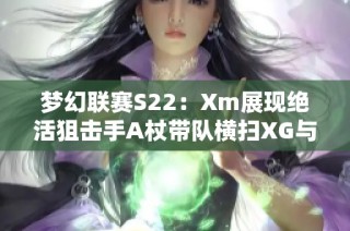 梦幻联赛S22：Xm展现绝活狙击手A杖带队横扫XG与OG之战