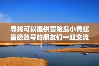 寻找可以提供冒险岛小青蛇高级账号的朋友们一起交流