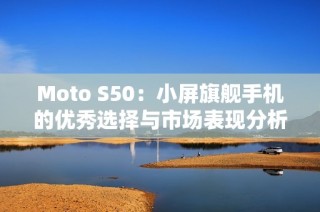 Moto S50：小屏旗舰手机的优秀选择与市场表现分析
