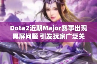 Dota2近期Major赛事出现黑屏问题 引发玩家广泛关注