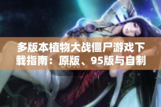 多版本植物大战僵尸游戏下载指南：原版、95版与自制版全解析