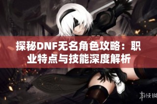 探秘DNF无名角色攻略：职业特点与技能深度解析