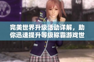 完美世界升级活动详解，助你迅速提升等级称霸游戏世界