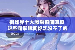 街球界十大激燃瞬间回顾 这些精彩瞬间你沈没不了的!