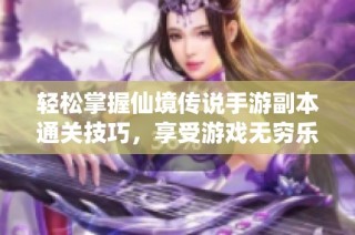 轻松掌握仙境传说手游副本通关技巧，享受游戏无穷乐趣