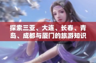 探索三亚、大连、长春、青岛、成都与厦门的旅游知识与问答指南