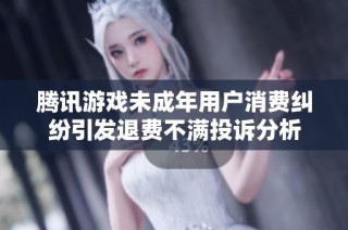 腾讯游戏未成年用户消费纠纷引发退费不满投诉分析