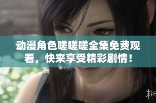 动漫角色嗟嗟嗟全集免费观看，快来享受精彩剧情！