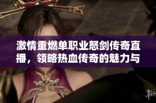 激情重燃单职业怒剑传奇直播，领略热血传奇的魅力与经典