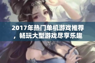 2017年热门单机游戏推荐，畅玩大型游戏尽享乐趣