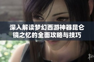 深入解读梦幻西游神器昆仑镜之忆的全面攻略与技巧