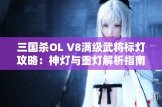 三国杀OL V8满级武将标灯攻略：神灯与重灯解析指南