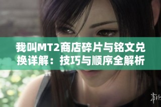 我叫MT2商店碎片与铭文兑换详解：技巧与顺序全解析