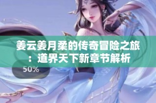 姜云姜月柔的传奇冒险之旅：道界天下新章节解析