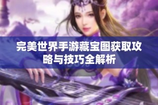 完美世界手游藏宝图获取攻略与技巧全解析