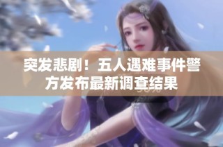 突发悲剧！五人遇难事件警方发布最新调查结果