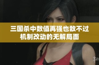 三国杀中数值再强也敌不过机制改动的无解局面