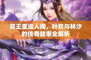 冥王重返人间，叶欢与林汐的传奇故事全解析