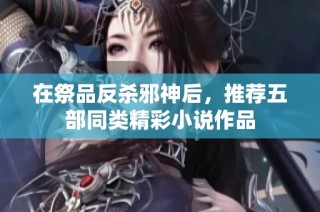 在祭品反杀邪神后，推荐五部同类精彩小说作品