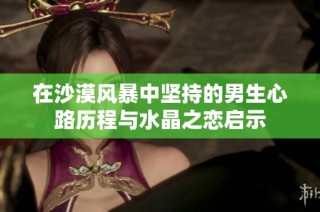 在沙漠风暴中坚持的男生心路历程与水晶之恋启示