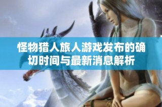 怪物猎人旅人游戏发布的确切时间与最新消息解析