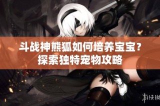 斗战神熊狐如何培养宝宝？探索独特宠物攻略