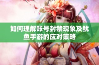 如何理解账号封禁现象及鱿鱼手游的应对策略