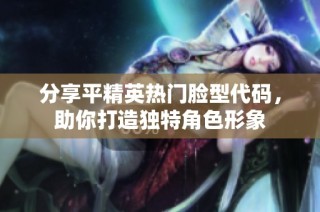分享平精英热门脸型代码，助你打造独特角色形象