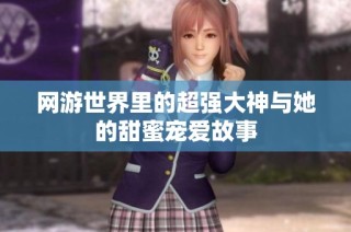 网游世界里的超强大神与她的甜蜜宠爱故事