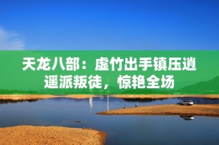 天龙八部：虚竹出手镇压逍遥派叛徒，惊艳全场