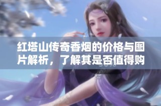 红塔山传奇香烟的价格与图片解析，了解其是否值得购买