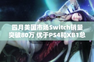 四月美国市场Switch销量突破80万 优于PS4和XB1总和